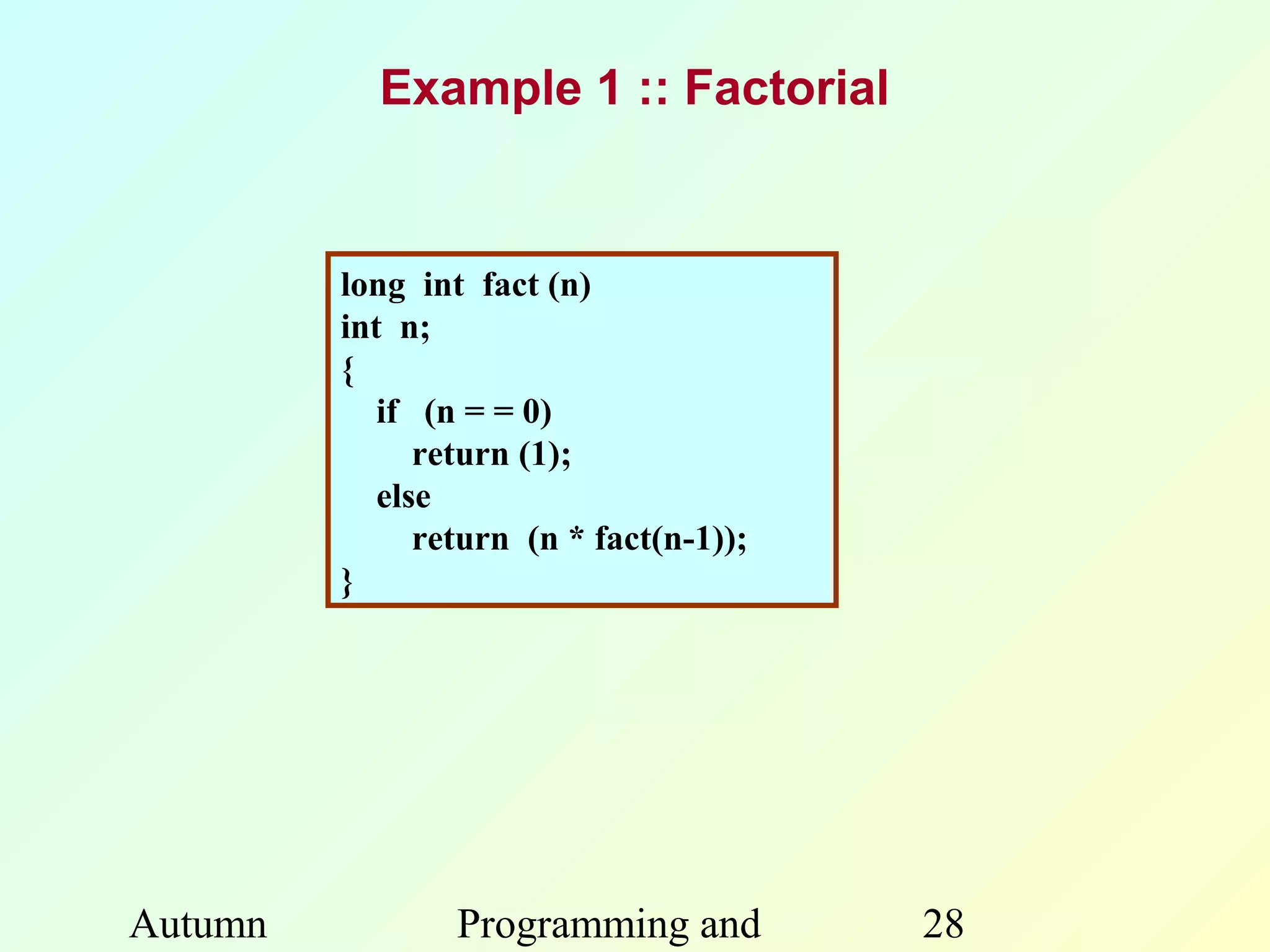 Example 1 :: Factorial


         long int fact (n)
         int n;
         {
            if (n = = 0)
               return (1);
            else
               return (n * fact(n-1));
         }




Autumn           Programming and         28
 