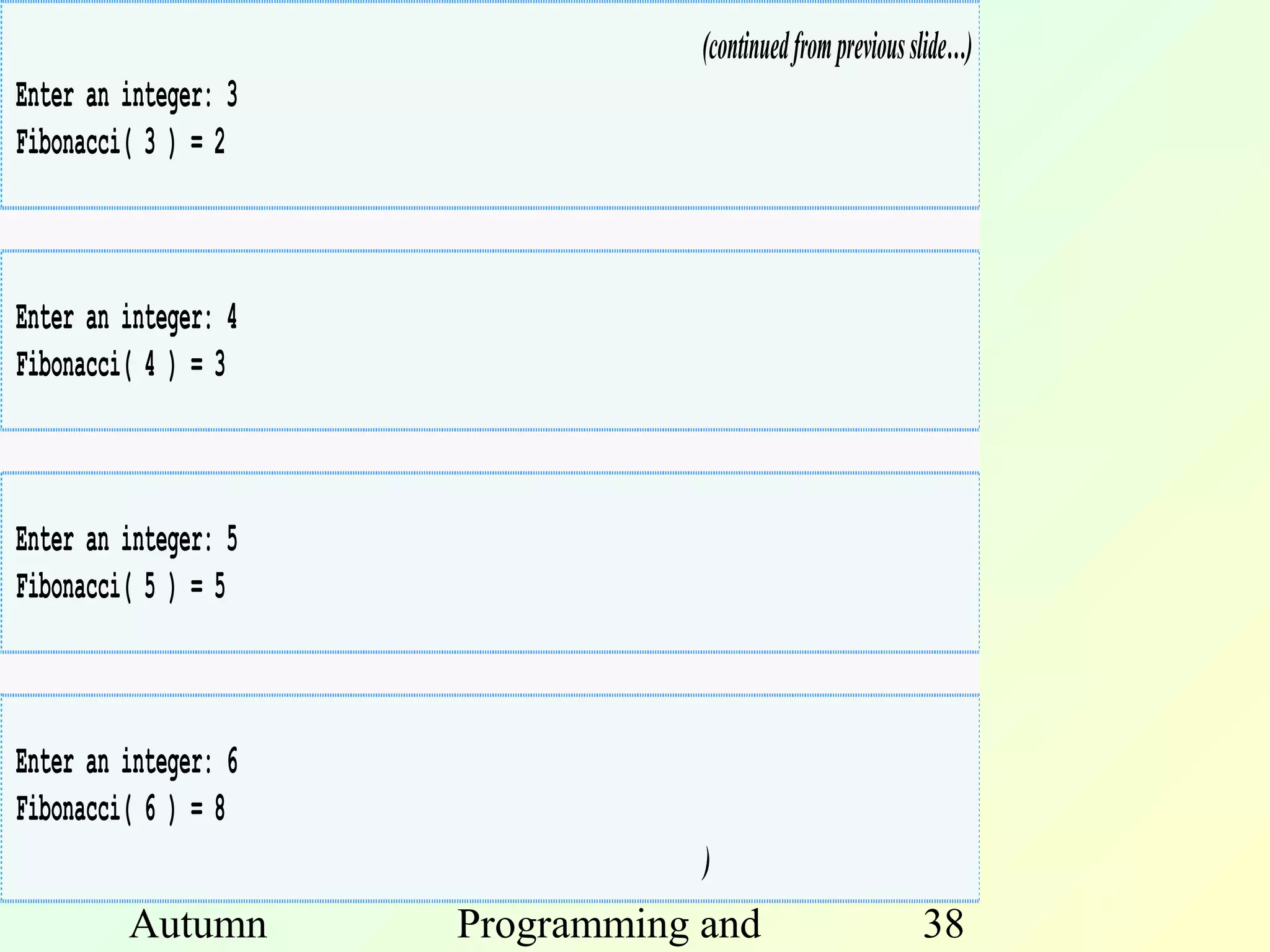 (continued from previous slide…)
Enter an integer: 3
Fibonacci( 3 ) = 2



Enter an integer: 4
Fibonacci( 4 ) = 3



Enter an integer: 5
Fibonacci( 5 ) = 5



Enter an integer: 6
Fibonacci( 6 ) = 8
                                  )
         Autumn       Programming and                       38
 