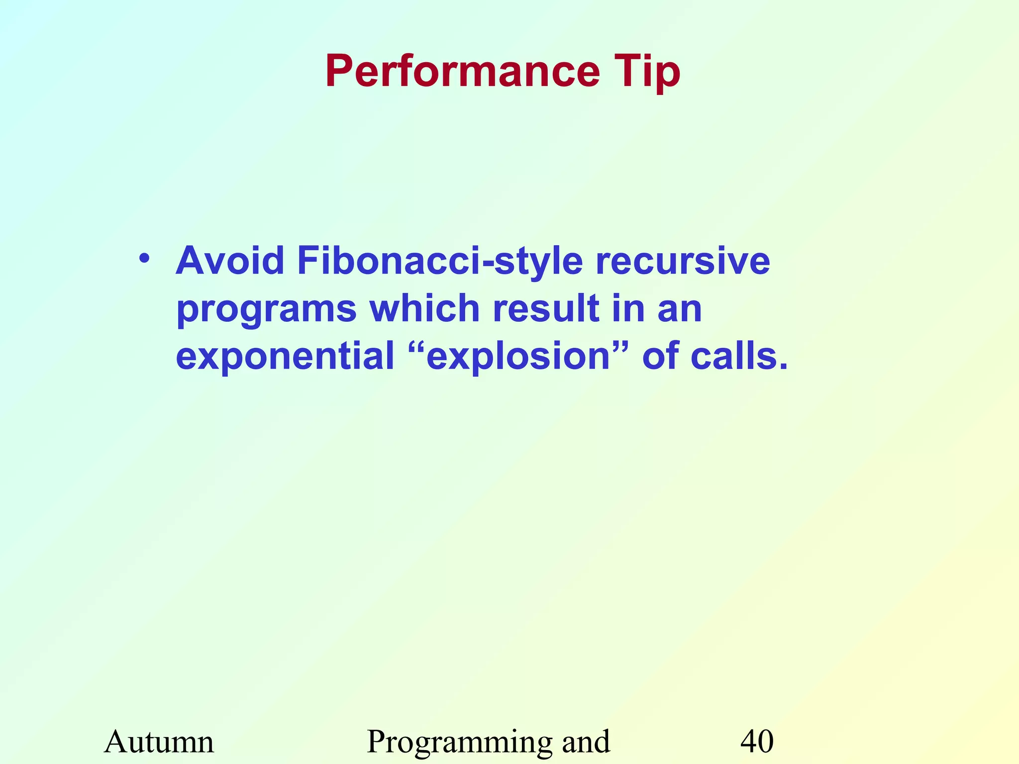 Performance Tip



 • Avoid Fibonacci-style recursive
   programs which result in an
   exponential “explosion” of calls.




Autumn       Programming and     40
 