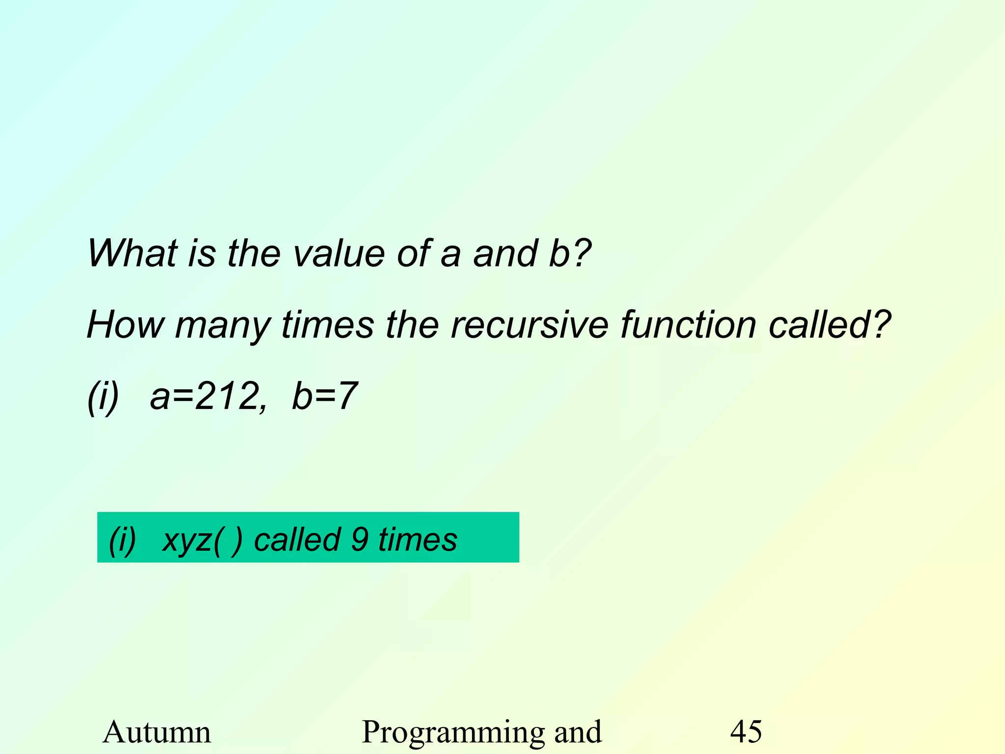 What is the value of a and b?
How many times the recursive function called?
(i) a=212, b=7


 (i) xyz( ) called 9 times




Autumn             Programming and   45
 