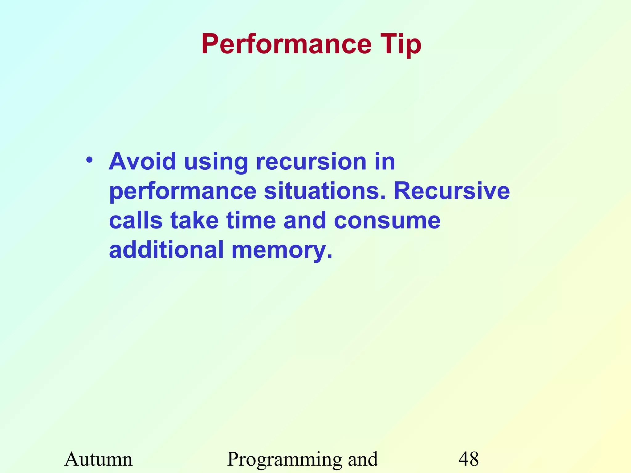Performance Tip



 • Avoid using recursion in
   performance situations. Recursive
   calls take time and consume
   additional memory.




Autumn      Programming and    48
 