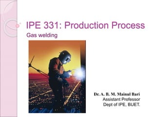 IPE 331: Production Process
Gas welding
Dr. A. B. M. Mainul Bari
Assistant Professor
Dept of IPE, BUET.
 