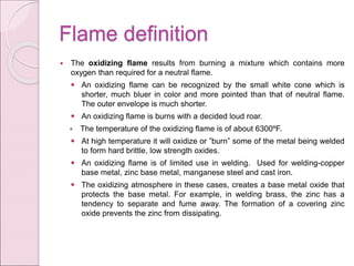  The oxidizing flame results from burning a mixture which contains more
oxygen than required for a neutral flame.
 An ox...