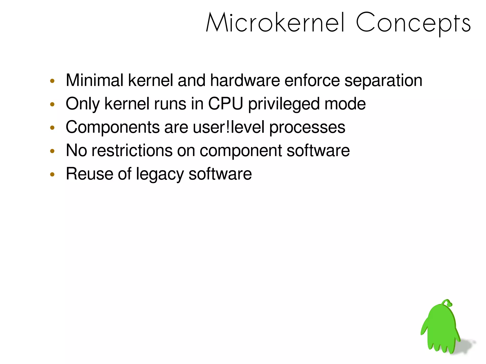 Microkernel Concepts
• Minimal kernel and hardware enforce separation
• Only kernel runs in CPU privileged mode
• Components are user!level processes
• No restrictions on component software
• Reuse of legacy software
 