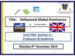 Title: Hollywood Global Dominance
Monday 8th December 2014
Unit FM2: Section A –
Producers & Audience
 