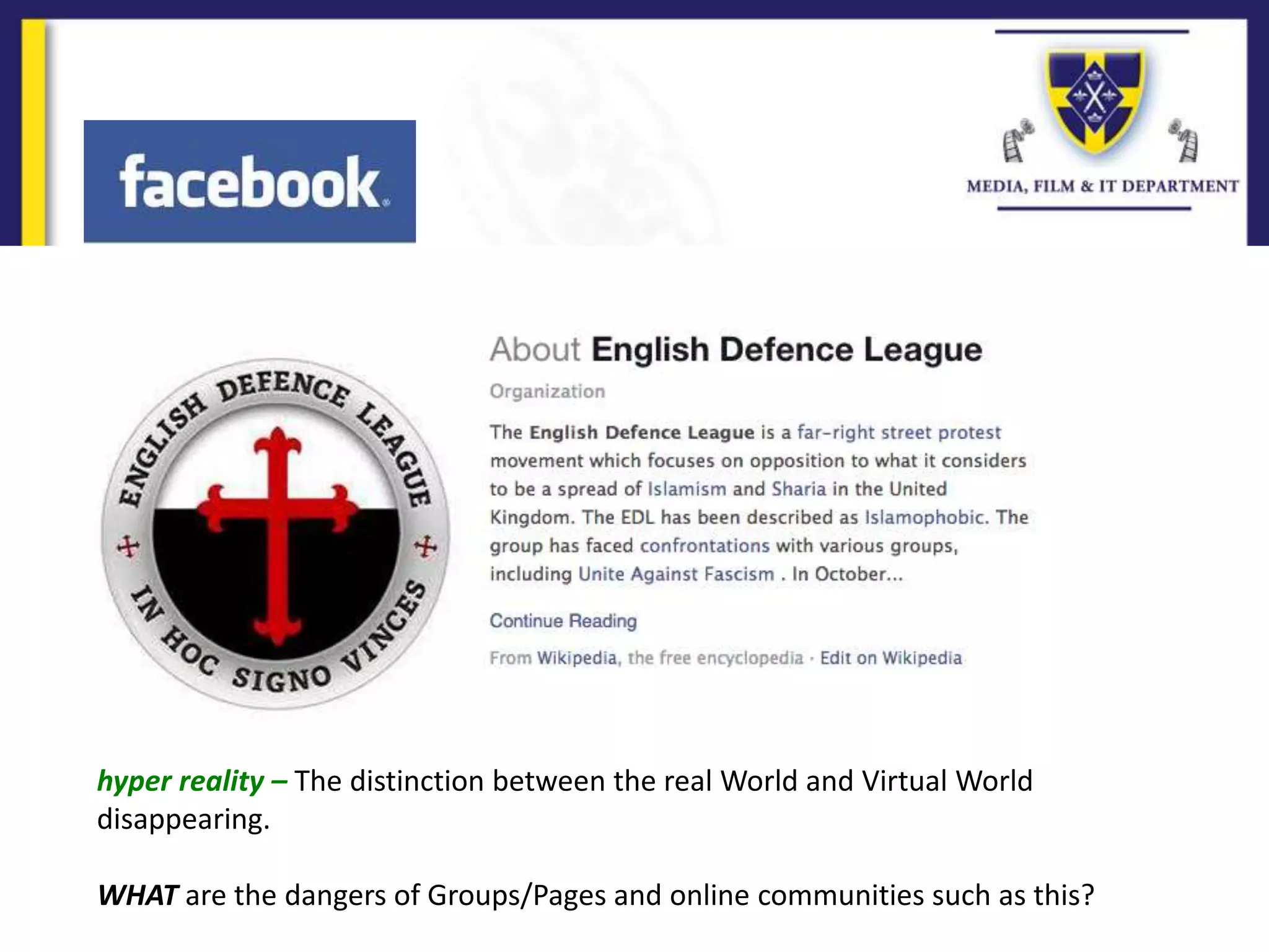 hyper reality – The distinction between the real World and Virtual World
disappearing.
WHAT are the dangers of Groups/Pages and online communities such as this?
 