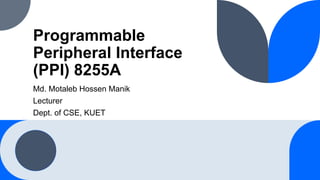 Programmable
Peripheral Interface
(PPI) 8255A
Md. Motaleb Hossen Manik
Lecturer
Dept. of CSE, KUET
 