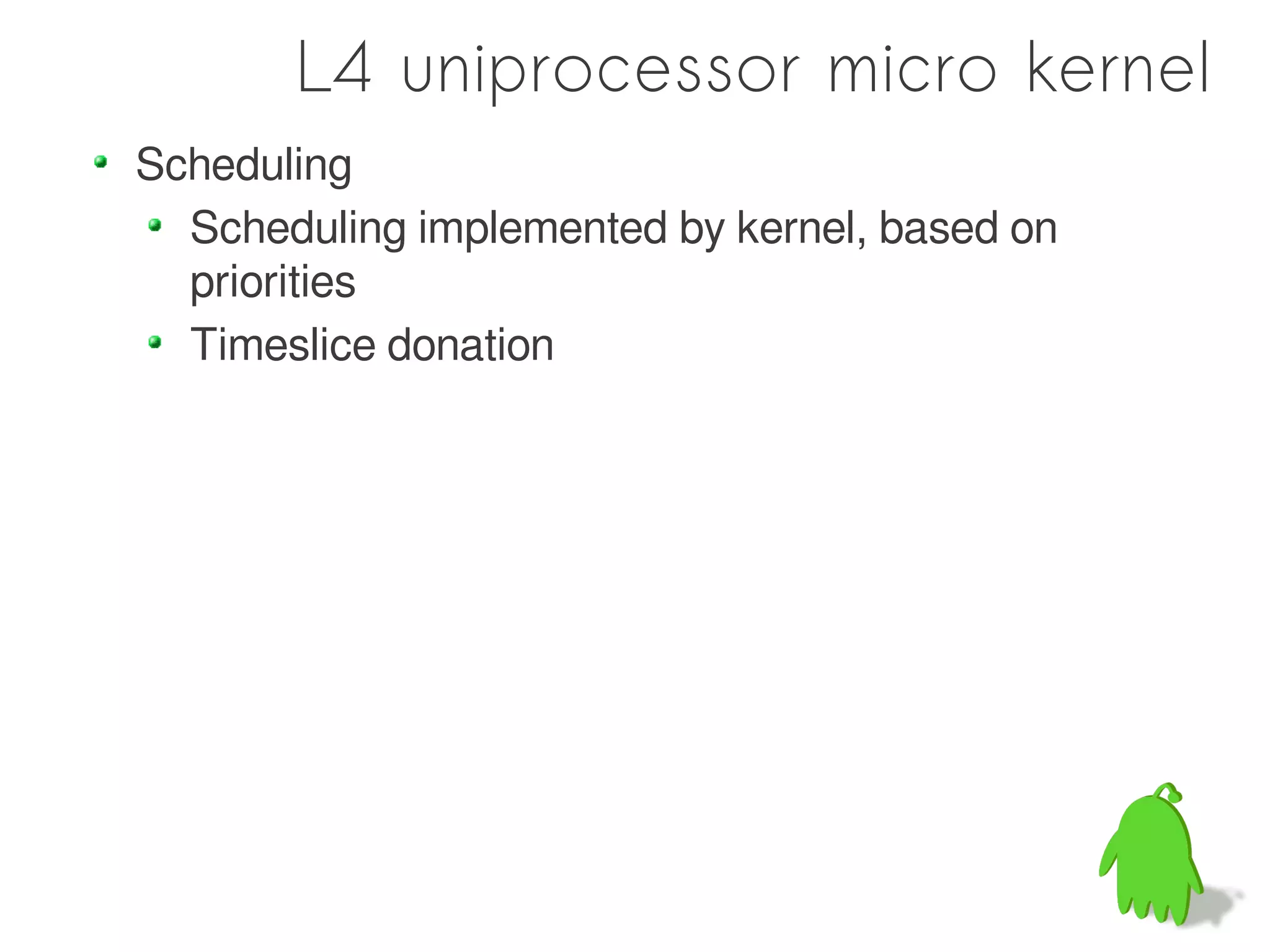 L4 uniprocessor micro kernel
Scheduling
  Scheduling implemented by kernel, based on
  priorities
  Timeslice donation
 