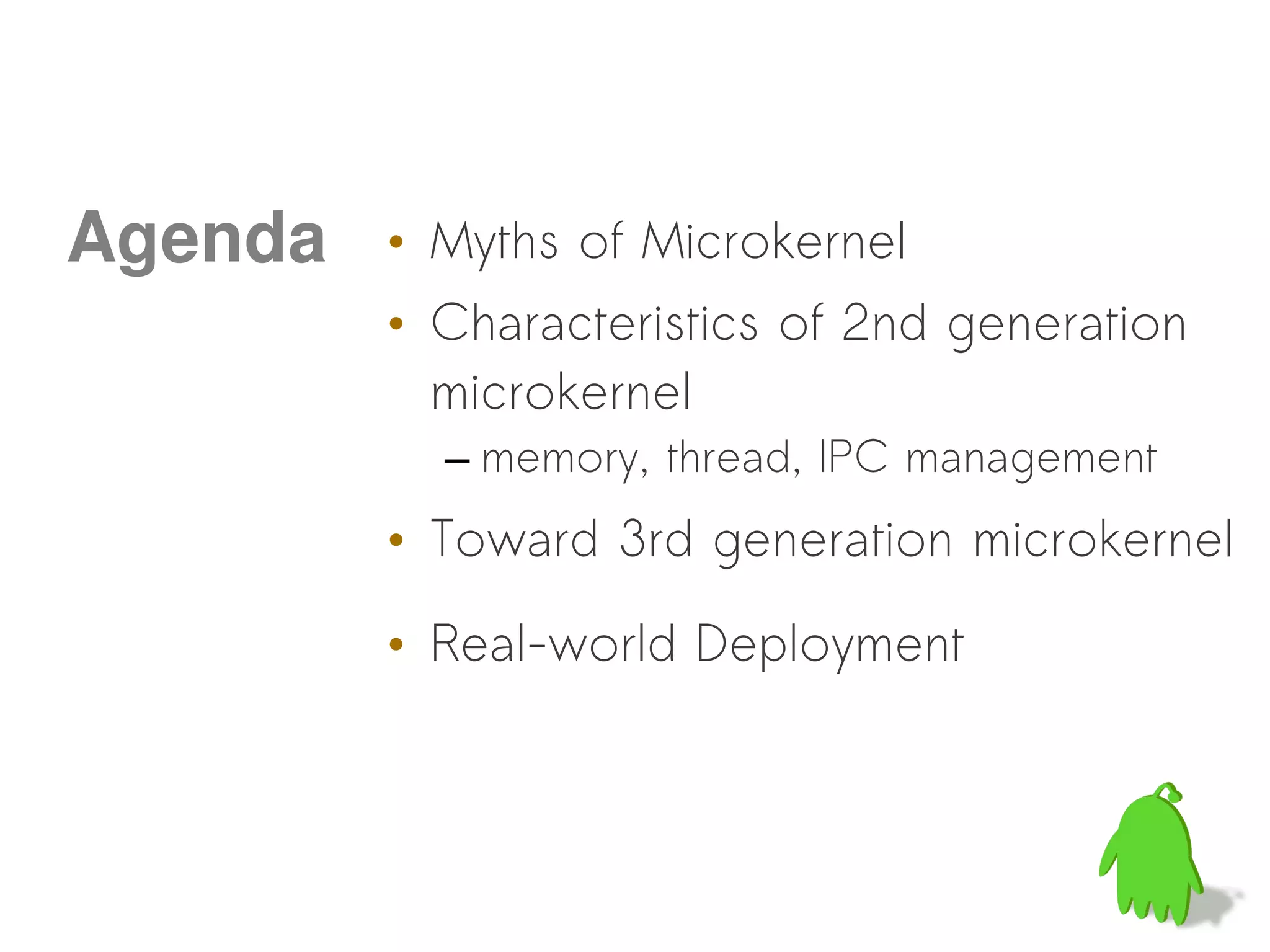 Agenda   • Myths of Microkernel
         • Characteristics of 2nd generation
           microkernel
           – memory, thread, IPC management
         • Toward 3rd generation microkernel

         • Real-world Deployment
 