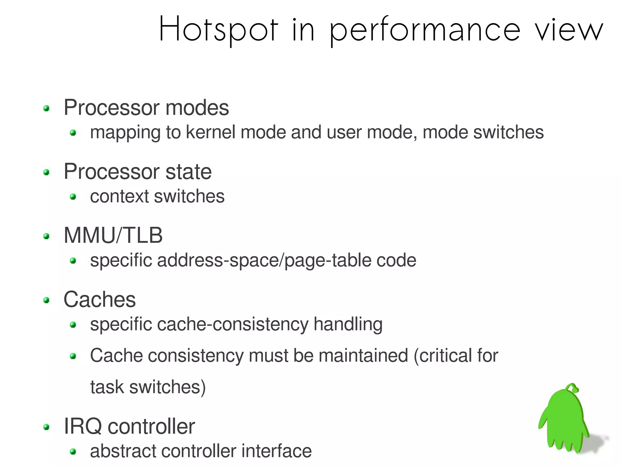 Hotspot in performance view

Processor modes
  mapping to kernel mode and user mode, mode switches

Processor state
  context switches

MMU/TLB
  specific address-space/page-table code

Caches
  specific cache-consistency handling
  Cache consistency must be maintained (critical for
  task switches)

IRQ controller
  abstract controller interface
 