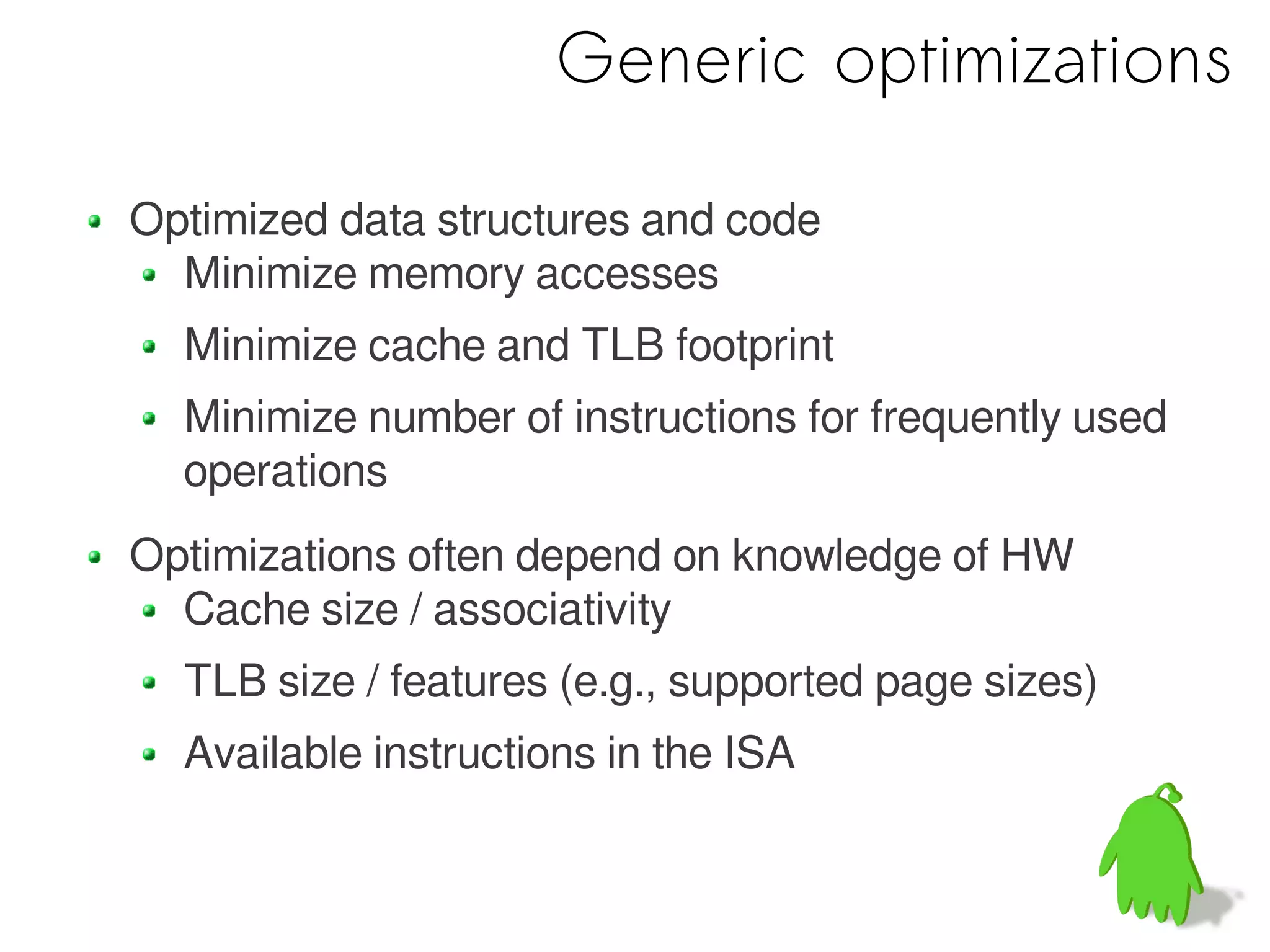 Generic optimizations

Optimized data structures and code
  Minimize memory accesses
  Minimize cache and TLB footprint
  Minimize number of instructions for frequently used
  operations
Optimizations often depend on knowledge of HW
  Cache size / associativity
  TLB size / features (e.g., supported page sizes)
  Available instructions in the ISA
 
