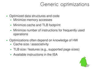 Generic optimizations

Optimized data structures and code
  Minimize memory accesses
  Minimize cache and TLB footprint
  Minimize number of instructions for frequently used
  operations
Optimizations often depend on knowledge of HW
  Cache size / associativity
  TLB size / features (e.g., supported page sizes)
  Available instructions in the ISA
 