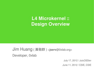 L4 Microkernel ::
            Design Overview




Jim Huang ( 黃敬群 ) <jserv@0xlab.org>
Developer, 0xlab
                              July 17, 2012 / JuluOSDev
                             June 11, 2012 / CSIE, CSIE
 