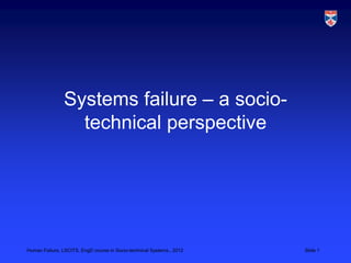 Systems failure – a socio-
                  technical perspective




Human Failure, LSCITS, EngD course in Socio-technical Systems,, 2012   Slide 1
 