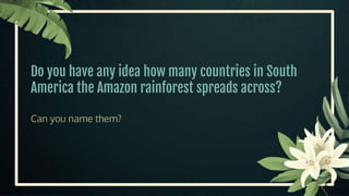Do you have any idea how many countries in South
America the Amazon rainforest spreads across?
Can you name them?
5
 