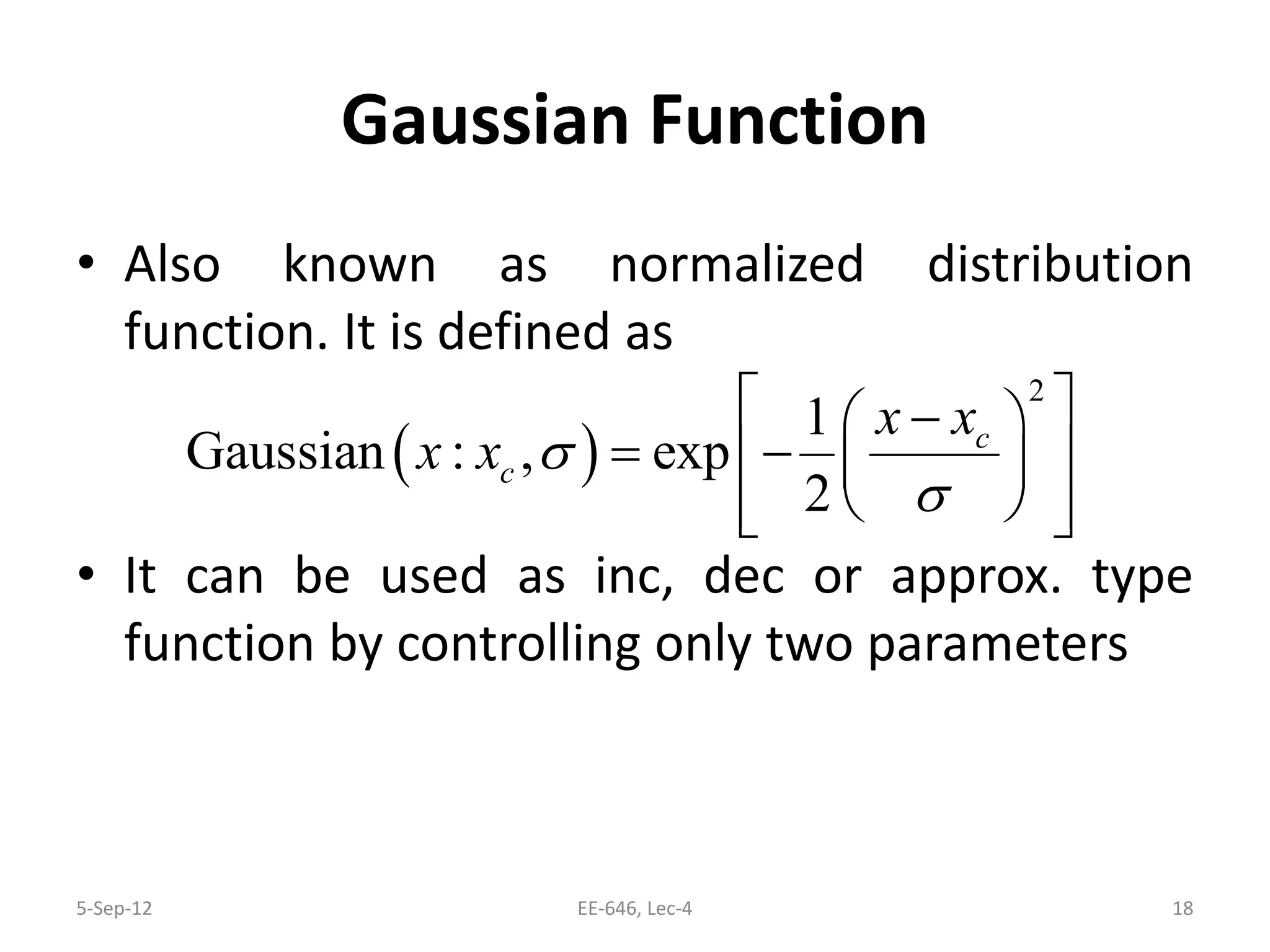 Gaussian Function
• Also known as normalized distribution
function. It is defined as
• It can be used as inc, dec or approx. type
function by controlling only two parameters
5-Sep-12 18EE-646, Lec-4
( )
2
1
Gaussian : , exp
2
c
c
x x
x x σ
σ
 − 
= −  
   
 