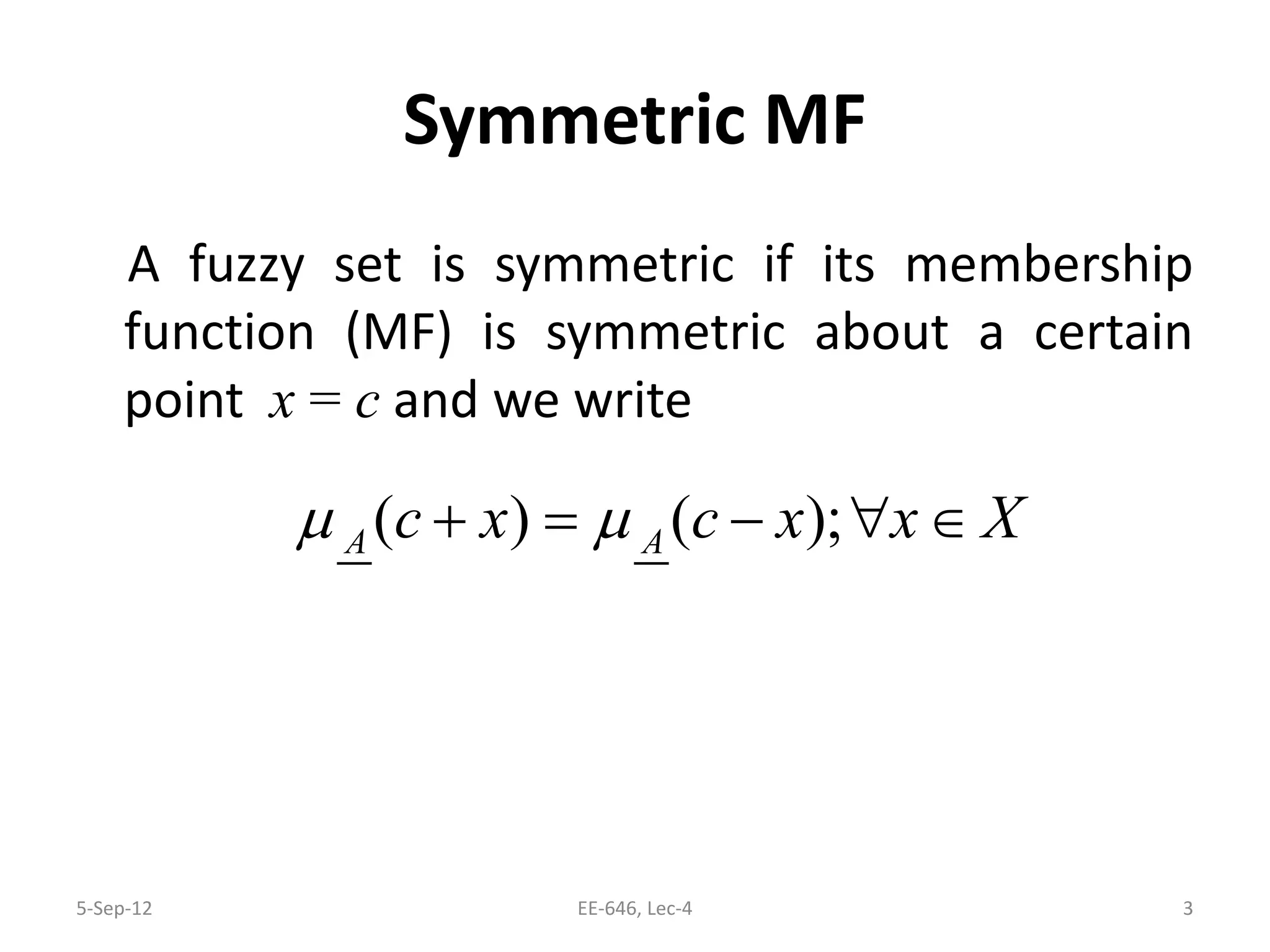 Symmetric MF
A fuzzy set is symmetric if its membership
function (MF) is symmetric about a certain
point x = c and we write
( ) ( );A Ac x c x x Xµ µ+= − ∀ ∈
5-Sep-12 3EE-646, Lec-4
 