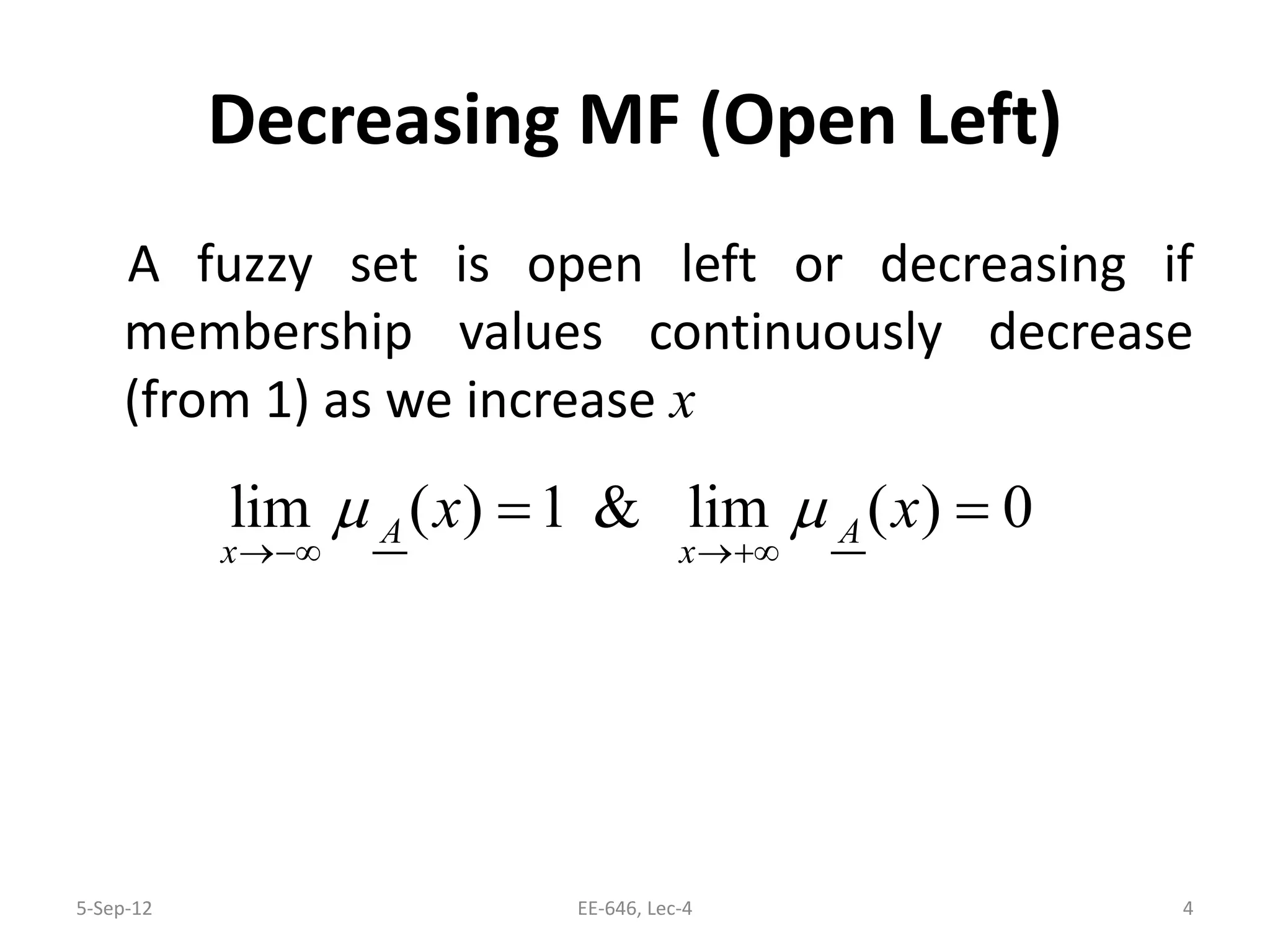 Decreasing MF (Open Left)
A fuzzy set is open left or decreasing if
membership values continuously decrease
(from 1) as we increase x
lim ( ) 1 & lim ( ) 0A A
x x
x xµ µ
→−∞ →+∞
= =
5-Sep-12 4EE-646, Lec-4
 