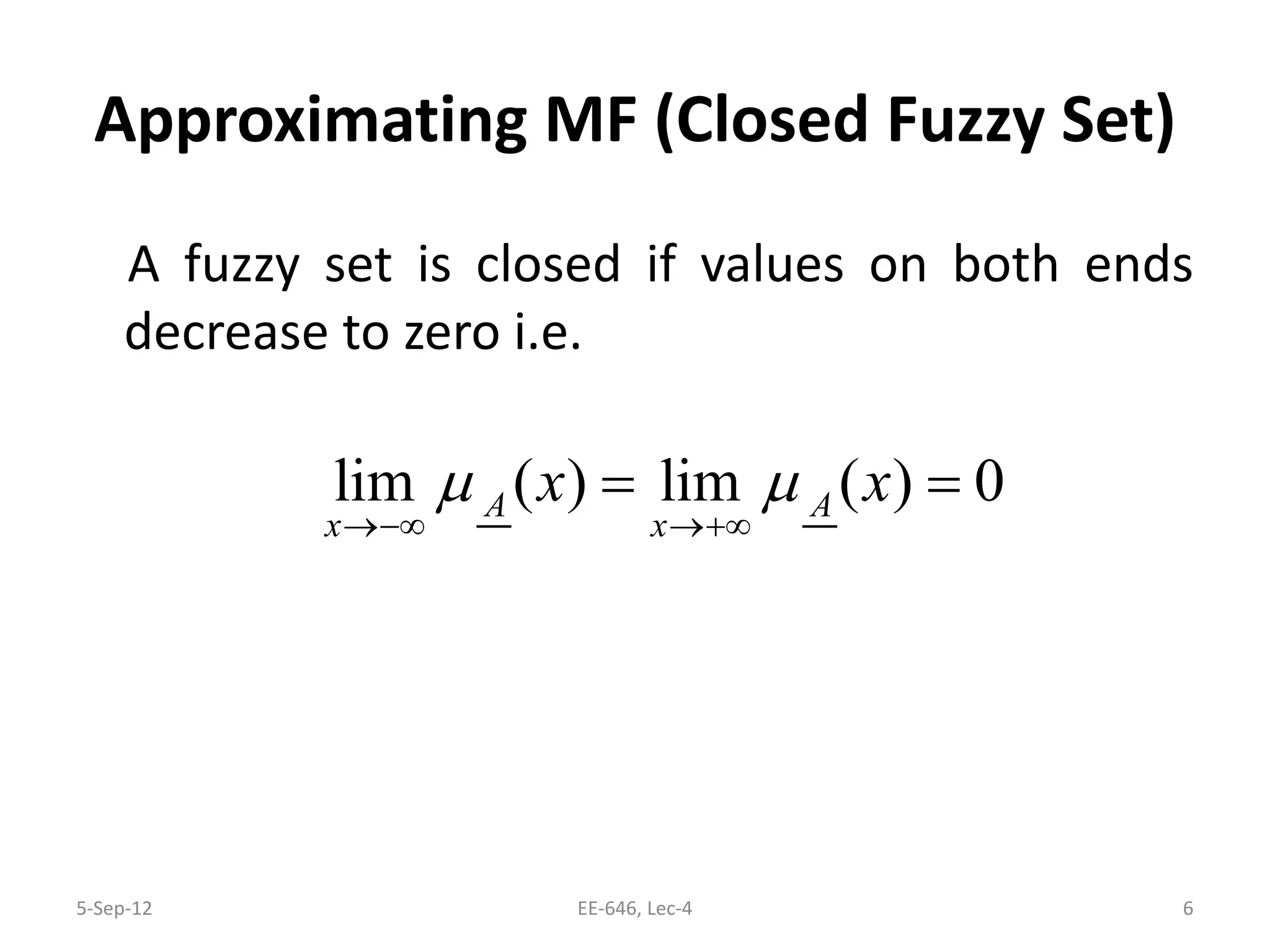 Approximating MF (Closed Fuzzy Set)
A fuzzy set is closed if values on both ends
decrease to zero i.e.
lim ( ) lim ( ) 0A A
x x
x xµ µ
→−∞ →+∞
= =
5-Sep-12 6EE-646, Lec-4
 