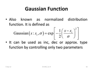 Gaussian Function
• Also known as normalized distribution
function. It is defined as
• It can be used as inc, dec or approx. type
function by controlling only two parameters
5-Sep-12 18EE-646, Lec-4
( )
2
1
Gaussian : , exp
2
c
c
x x
x x σ
σ
 − 
= −  
   
 