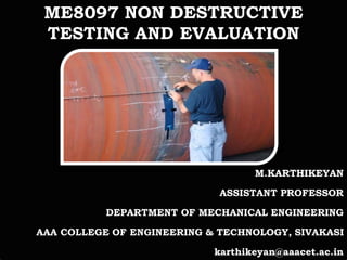 M.KARTHIKEYAN
ASSISTANT PROFESSOR
DEPARTMENT OF MECHANICAL ENGINEERING
AAA COLLEGE OF ENGINEERING & TECHNOLOGY, SIVAKASI
karthikeyan@aaacet.ac.in
ME8097 NON DESTRUCTIVE
TESTING AND EVALUATION
 