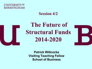 Session 4/2

The Future of
Structural Funds
2014-2020
Patrick Willcocks
Visiting Teaching Fellow
School of Business

 