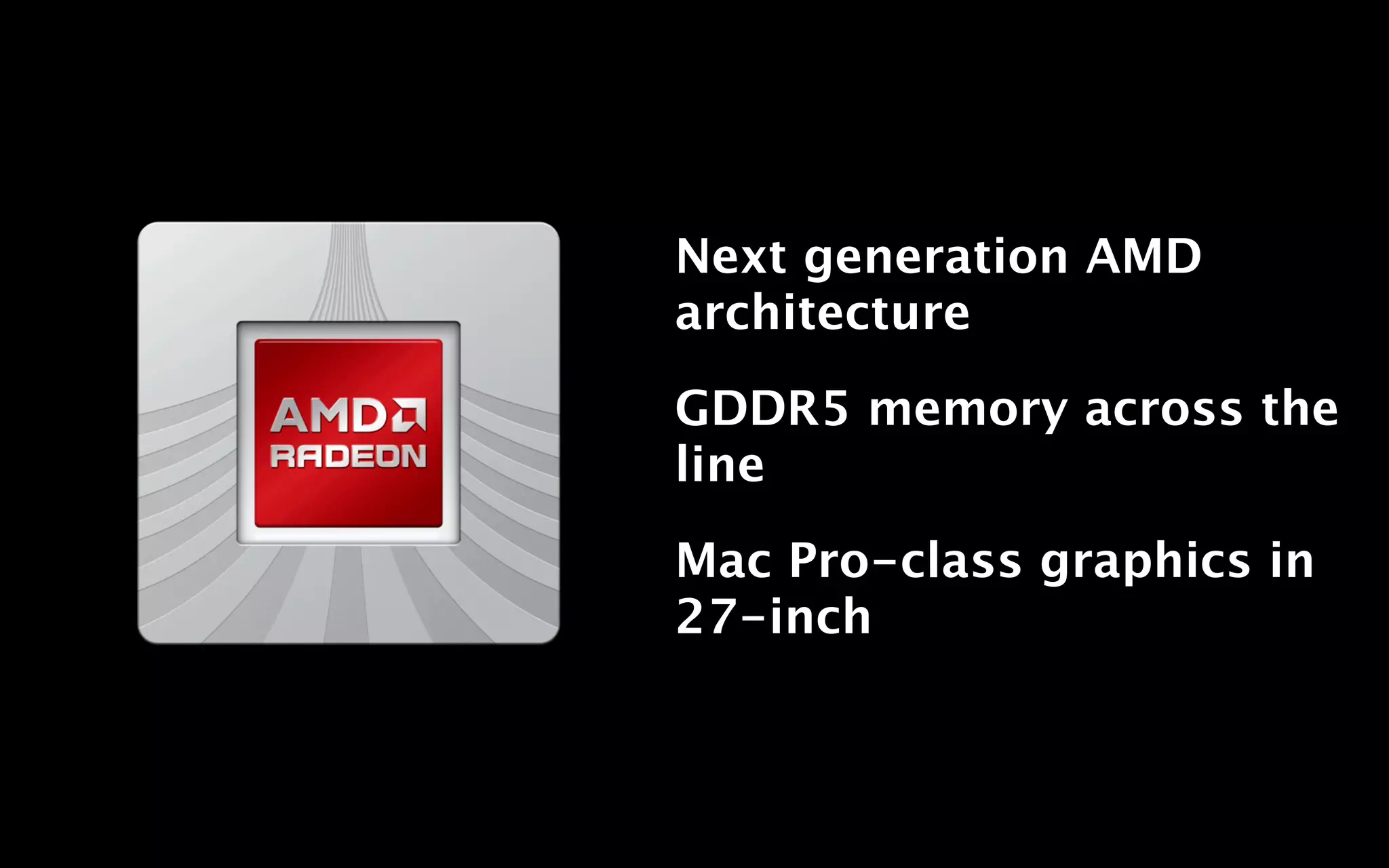 Next generation AMD
architecture

GDDR5 memory across the
line

Mac Pro-class graphics in
27-inch
 