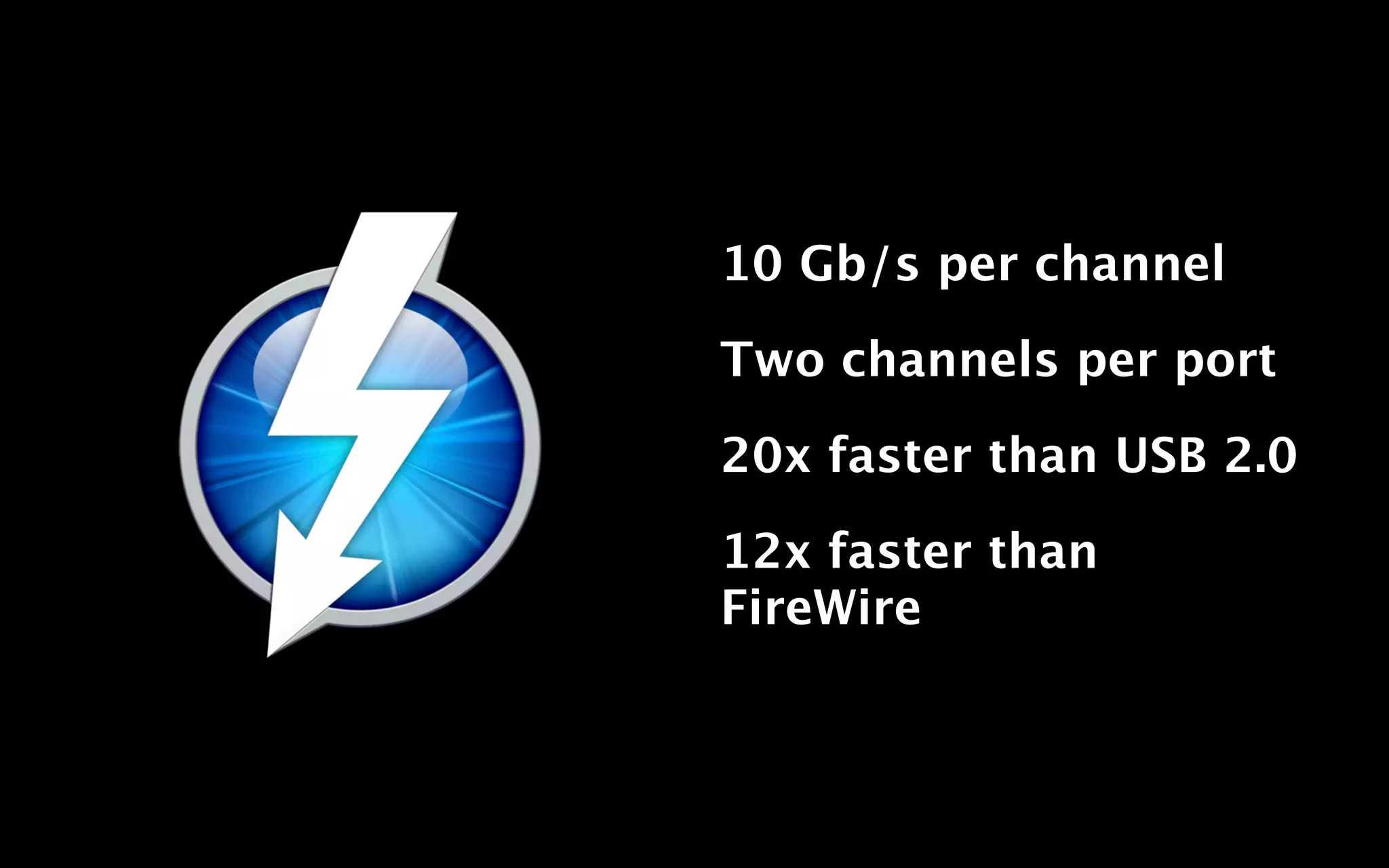 10 Gb/s per channel

Two channels per port

20x faster than USB 2.0

12x faster than
FireWire
 