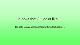It looks that / It looks like….
Be able to say someone/something looks like….
 