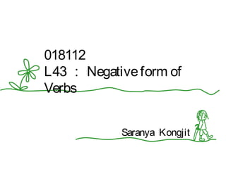 018112
L43 ： Negative form of
Verbs


            Saranya Kongjit
 