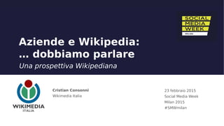 Aziende e Wikipedia:
… dobbiamo parlare
Una prospettiva Wikipediana
Cristian Consonni
Wikimedia Italia
23 febbraio 2015
Social Media Week
Milan 2015
#SMWmilan
 