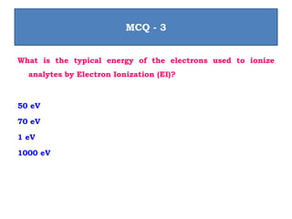 What is the typical energy of the electrons used to ionize
analytes by Electron Ionization (EI)?
50 eV
70 eV
1 eV
1000 eV
MCQ - 3
 