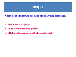 Which of the following are used for analyzing elements?
a. Gas Chromatograph
b. Inductively coupled plasma
c. High performance liquid chromatograph
MCQ - 4
 