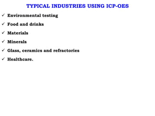 TYPICAL INDUSTRIES USING ICP-OES
 Environmental testing
 Food and drinks
 Materials
 Minerals
 Glass, ceramics and refractories
 Healthcare.
 