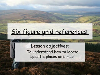 Six figure grid references
Lesson objectives;
To understand how to locate
specific places on a map.
 