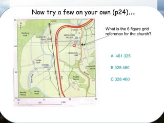 Now try a few on your own (p24)…
What is the 6 figure grid
reference for the church?
A 461 325
B 325 460
C 328 460
 