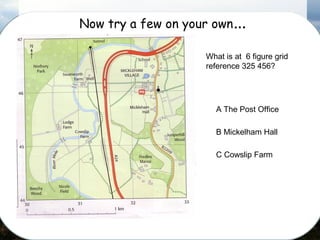 Now try a few on your own…
What is at 6 figure grid
reference 325 456?
A The Post Office
B Mickelham Hall
C Cowslip Farm
 