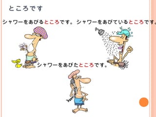 ところです
シャワーをあびるところです。 シャワーをあびているところです。
シャワーをあびたところです。
 