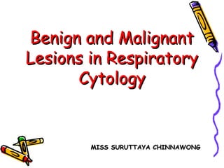Benign and MalignantBenign and Malignant
Lesions in RespiratoryLesions in Respiratory
CytologyCytology
MISS SURUTTAYA CHINNAWONGMISS SURUTTAYA CHINNAWONG
 
