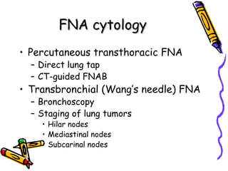 FNA cytologyFNA cytology
• Percutaneous transthoracic FNA
– Direct lung tap
– CT-guided FNAB
• Transbronchial (Wang’s needle) FNA
– Bronchoscopy
– Staging of lung tumors
• Hilar nodes
• Mediastinal nodes
• Subcarinal nodes
 