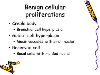 Benign cellularBenign cellular
proliferationsproliferations
• Creola body
– Bronchial cell hyperplasia
• Goblet cell hyperplasia
– Mucin vacuoles with small nuclei
• Reserved cell
– Basal cells with molded nuclei
 