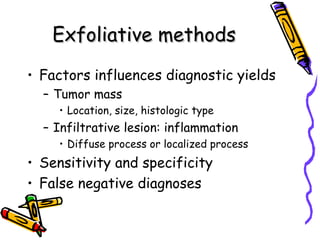 Exfoliative methodsExfoliative methods
• Factors influences diagnostic yields
– Tumor mass
• Location, size, histologic type
– Infiltrative lesion: inflammation
• Diffuse process or localized process
• Sensitivity and specificity
• False negative diagnoses
 