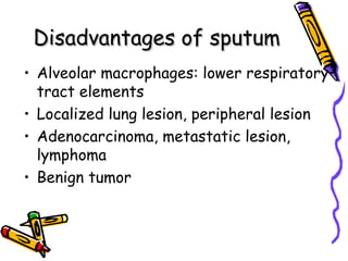Disadvantages of sputumDisadvantages of sputum
• Alveolar macrophages: lower respiratory
tract elements
• Localized lung lesion, peripheral lesion
• Adenocarcinoma, metastatic lesion,
lymphoma
• Benign tumor
 