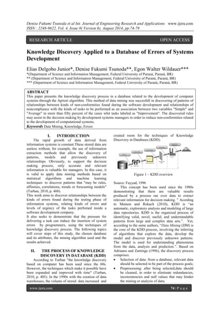 Denise Fukumi Tsunoda et al Int. Journal of Engineering Research and Applications www.ijera.com 
ISSN : 2248-9622, Vol. 4, Issue 8( Version 6), August 2014, pp.74-78 
www.ijera.com 74 | P a g e 
Knowledge Discovery Applied to a Database of Errors of Systems Development Elias Delgobo Junior*, Denise Fukumi Tsunoda**, Egon Walter Wildauer*** *(Department of Science and Information Management, Federal University of Paraná, Paraná, BR) ** (Department of Science and Information Management, Federal University of Paraná, Paraná, BR) *** (Department of Science and Information Management, Federal University of Paraná, Paraná, BR) ABSTRACT This paper presents the knowledge discovery process in a database related to the development of computer systems through the Apriori algorithm. This method of data mining was succesfull in discovering of patterns of relationships between kinds of non-conformities found during the software development and relationships of noncompliance with the kinds of tasks to be performed as an association between two variables "Simple" and "Average" in more than fifty percent of the cases whit tasks labeled as "Improvement". The discovered rules may assist in the decision making by development systems managers in order to reduce non-conformities related to the development of computational systems. 
Keywords Data Mining, Knowledge, Errors 
I. INTRODUCTION 
The rapid growth of data derived from information systems is constant.These stored data are useless without, for example, the use of information extraction methods that allow the discovery of patterns, models and previously unknown relationships. Obviously, to support the decision making process, only accurate and relevant information is valuable for managers. In this case, it is valid to apply data mining methods based on statistical algorithms and machine learning techniques to discover patterns that "may be rules, affinities, correlations, trends or forecasting models" (Turban, 2010, p. 460). This work aims to discover relationships between the kinds of errors found during the testing phase of information systems, relating kinds of errors and levels of urgency of the tasks perfomed inside a software development company. It also seeks to demonstrate that the pressure for delivering a task can induce the insertion of system errors by programmers, using the techniques of knowledge discovery process. The following topics will cover steps of this study, the chosen database and its attributes, the mining algorithm used and the results achieved. 
II. THE PROCESS OF KNOWLEDGE DISCOVERY IN DATABASE (KDD) 
According to Turban "the knowledge discovery based on computer has been used since the 60s. However, the techniques which make it possible have been expanded and improved with time" (Turban, 2010, p. 405). In the 1990s with the creation of data warehouses, the volume of stored data increased and 
created room for the techniques of Knowledge Discovery in Databases (KDD). 
Figure 1 – KDD overview Source: Fayyad, 1996 This concept has been used since the 1980s demonstrating that there are valuable results produced by a process ran over data to extract relevant information for decision making. ” Acording to Mainon and Rokach (2010), KDD is “an automatic, exploratory analysis and modeling of large data repositories. KDD is the organized process of identifying valid, novel, useful, and understandable patterns from large and complex data sets.”. Yet, according to the same authors, “Data Mining (DM) is the core of the KDD process, involving the inferring of algorithms that explore the data, develop the model and discover previously unknown patterns. The model is used for understanding phenomena from the data, analysis and prediction.”. Based on Adriaans and Zantinge (1996), the discovery process comprises: 
 Selection of data: from a database, relevant data should be selected to be part of the process goals; 
 Preprocessing: after being selected,data should be cleaned, in order to eliminate redundancies, inconsistencies and null values that may hinder the mining or analysis of data; 
RESEARCH ARTICLE OPEN ACCESS  