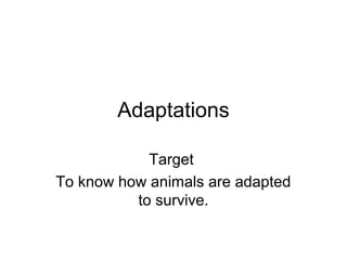Adaptations
Target
To know how animals are adapted
to survive.
 