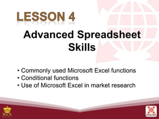Advanced Spreadsheet
Skills
• Commonly used Microsoft Excel functions
• Conditional functions
• Use of Microsoft Excel in market research
 