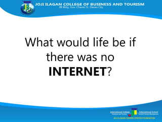 What would life be if
there was no
INTERNET?
 