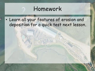 Homework
• Learn all your features of erosion and
deposition for a quick test next lesson.
 