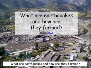 What are earthquakes
and how are
they formed?
Video here
What are earthquakes and how are they formed?
 