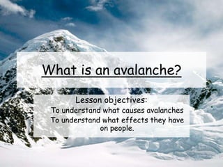 What is an avalanche?
Lesson objectives:
To understand what causes avalanches
To understand what effects they have
on people.
 